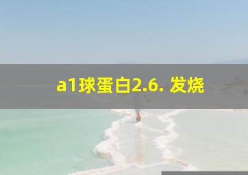 a1球蛋白2.6. 发烧